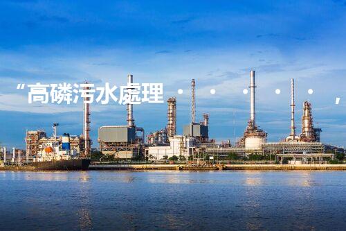 “高磷污水處理，環(huán)保先鋒，守護(hù)碧水藍(lán)天！”